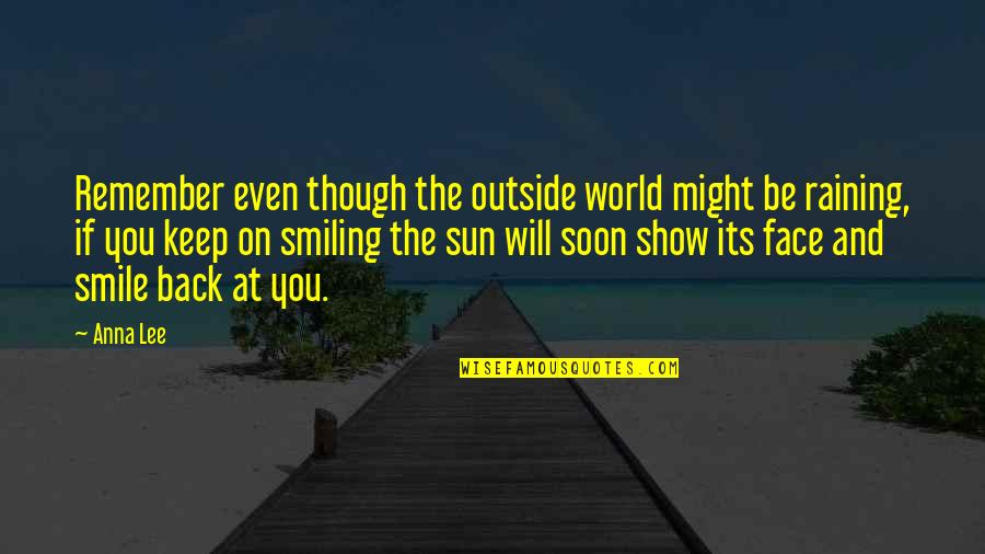 The Sun In Your Face Quotes By Anna Lee: Remember even though the outside world might be The Sun In Your Face Quotes By Anna Lee: Remember even though the outside world might be