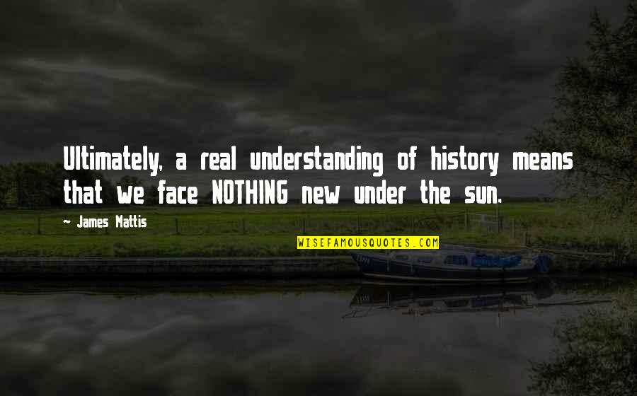 The Sun In Your Face Quotes By James Mattis: Ultimately, a real understanding of history means that The Sun In Your Face Quotes By James Mattis: Ultimately, a real understanding of history means that