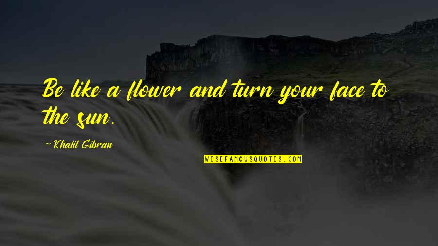 The Sun In Your Face Quotes By Khalil Gibran: Be like a flower and turn your face The Sun In Your Face Quotes By Khalil Gibran: Be like a flower and turn your face
