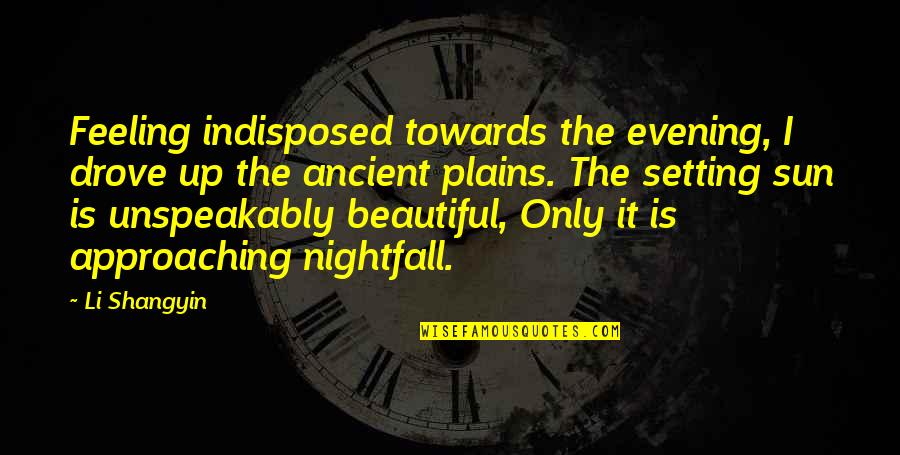 The Sun Is Up Quotes By Li Shangyin: Feeling indisposed towards the evening, I drove up The Sun Is Up Quotes By Li Shangyin: Feeling indisposed towards the evening, I drove up