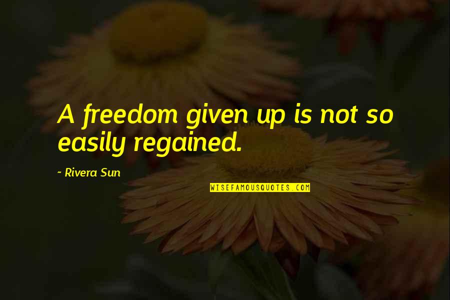 The Sun Is Up Quotes By Rivera Sun: A freedom given up is not so easily The Sun Is Up Quotes By Rivera Sun: A freedom given up is not so easily