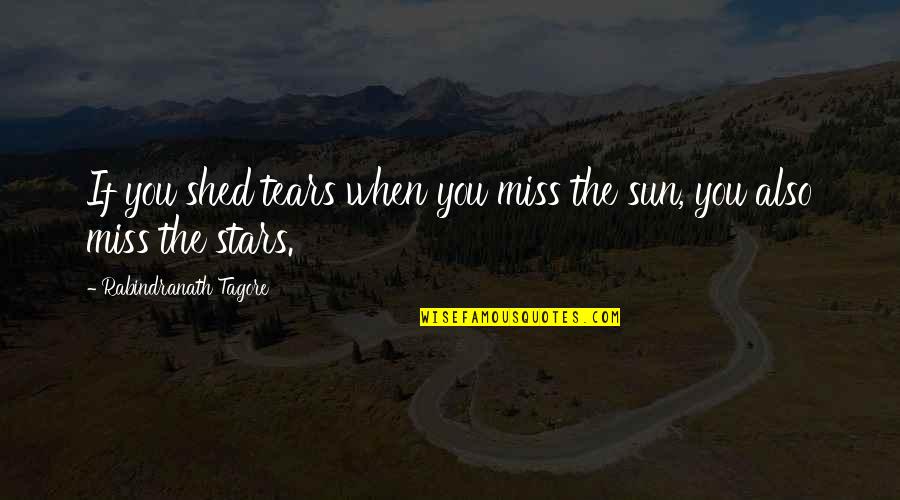The Sun Quotes By Rabindranath Tagore: If you shed tears when you miss the