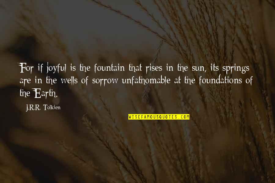 The Sun Rises Quotes By J.R.R. Tolkien: For if joyful is the fountain that rises