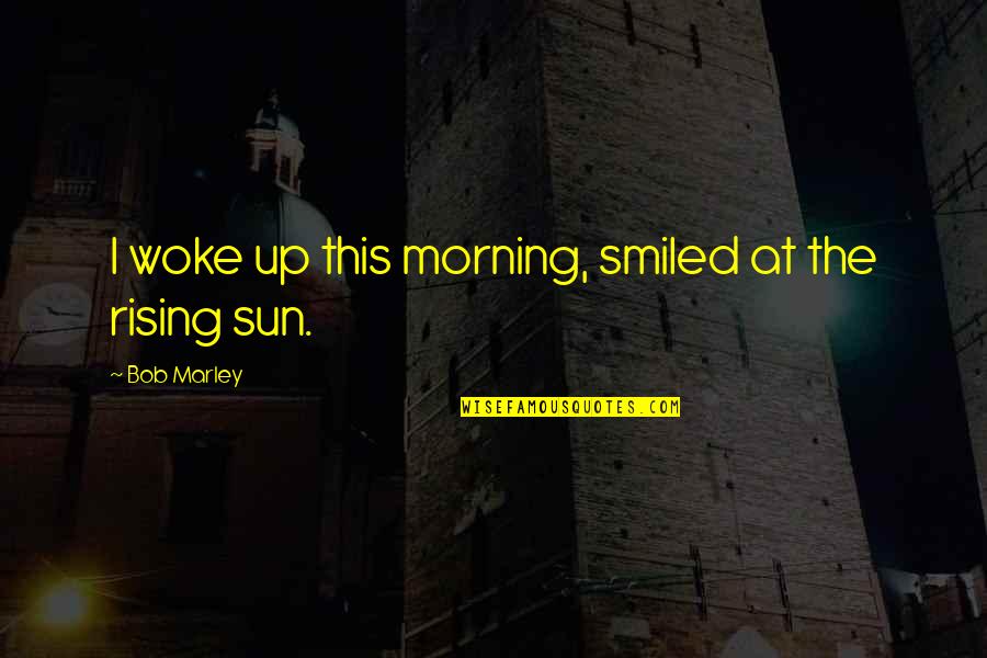 The Sun Rising Quotes By Bob Marley: I woke up this morning, smiled at the
