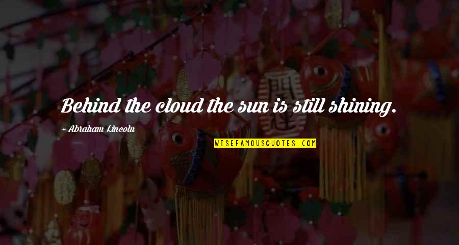 The Sun Shining Quotes By Abraham Lincoln: Behind the cloud the sun is still shining.