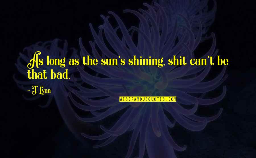 The Sun Shining Quotes By J. Lynn: As long as the sun's shining, shit can't