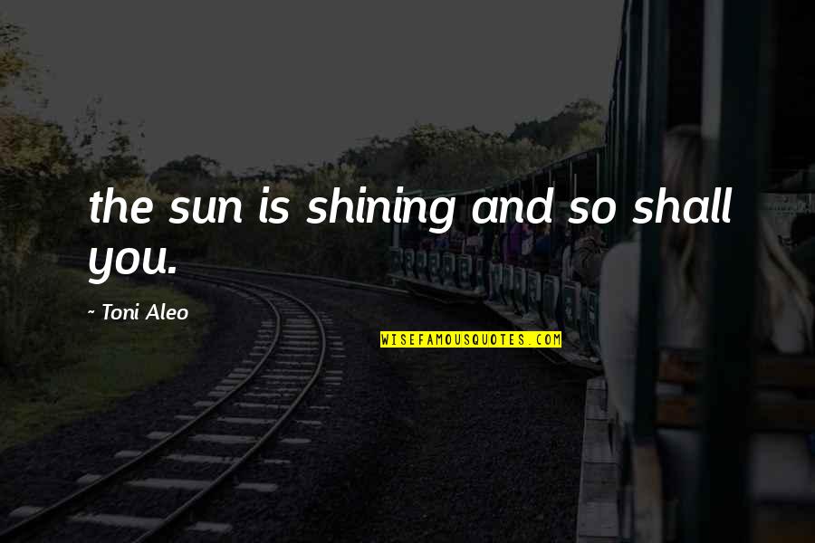 The Sun Shining Quotes By Toni Aleo: the sun is shining and so shall you.