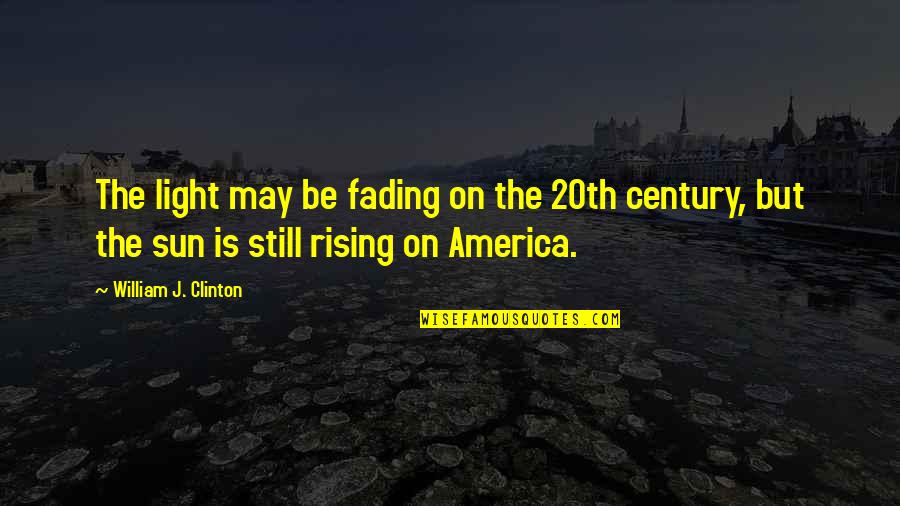 The Sun Still Rising Quotes By William J. Clinton: The light may be fading on the 20th The Sun Still Rising Quotes By William J. Clinton: The light may be fading on the 20th