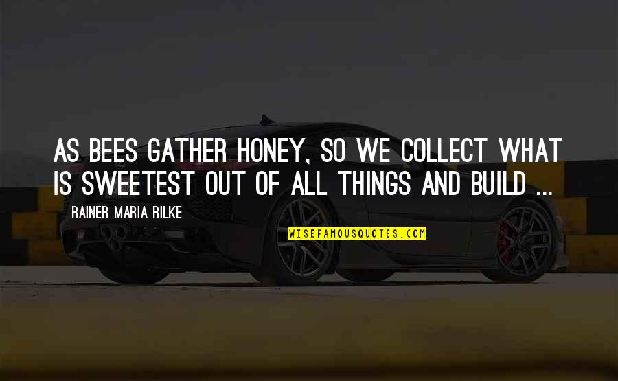The Sweetest Things Quotes By Rainer Maria Rilke: As bees gather honey, so we collect what The Sweetest Things Quotes By Rainer Maria Rilke: As bees gather honey, so we collect what