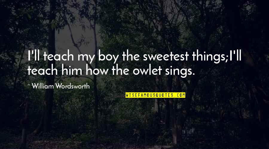 The Sweetest Things Quotes By William Wordsworth: I'll teach my boy the sweetest things;I'll teach The Sweetest Things Quotes By William Wordsworth: I'll teach my boy the sweetest things;I'll teach