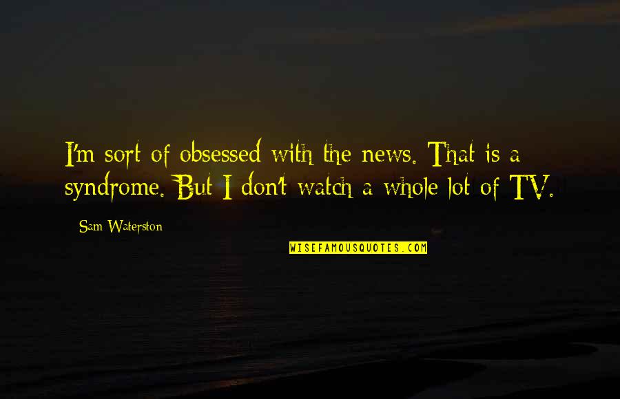 The Syndrome Quotes By Sam Waterston: I'm sort of obsessed with the news. That The Syndrome Quotes By Sam Waterston: I'm sort of obsessed with the news. That