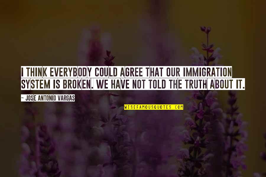 The System Is Broken Quotes By Jose Antonio Vargas: I think everybody could agree that our immigration The System Is Broken Quotes By Jose Antonio Vargas: I think everybody could agree that our immigration