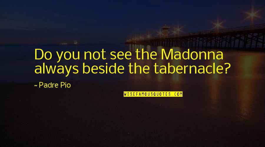 The Tabernacle Quotes By Padre Pio: Do you not see the Madonna always beside