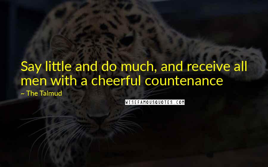 The Talmud quotes: Say little and do much, and receive all men with a cheerful countenance