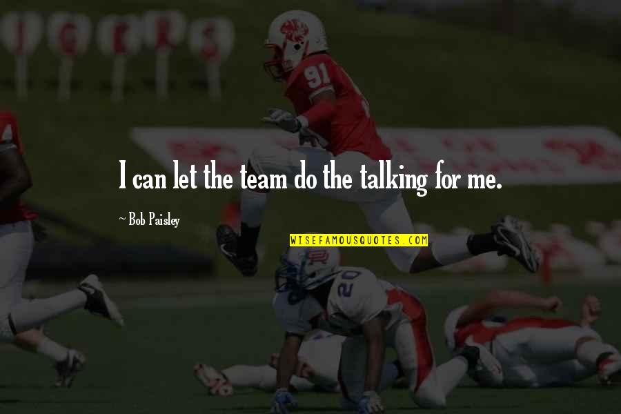 The Team Quotes By Bob Paisley: I can let the team do the talking The Team Quotes By Bob Paisley: I can let the team do the talking