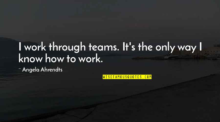 The Teams Quotes By Angela Ahrendts: I work through teams. It's the only way The Teams Quotes By Angela Ahrendts: I work through teams. It's the only way