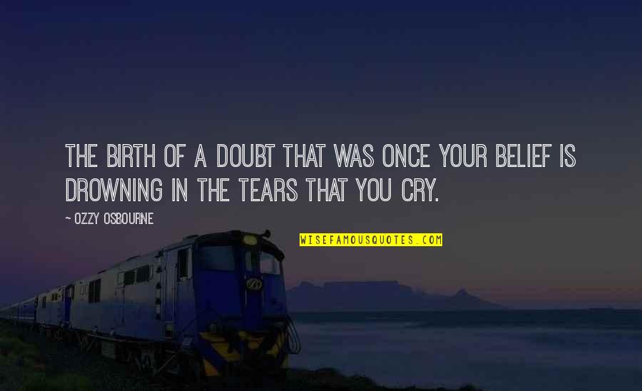 The Tears You Cry Quotes By Ozzy Osbourne: The birth of a doubt that was once