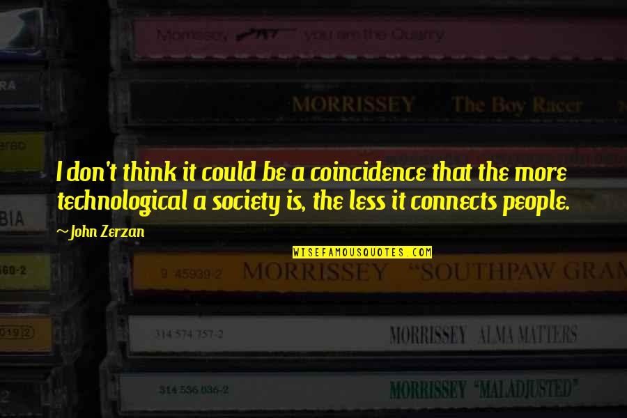 The Technological Society Quotes By John Zerzan: I don't think it could be a coincidence