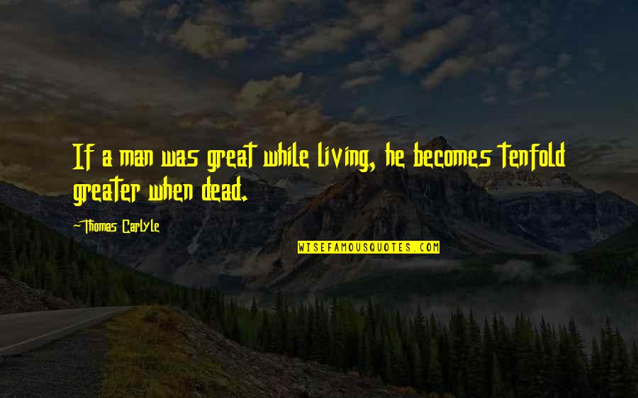 The Tenfold Quotes By Thomas Carlyle: If a man was great while living, he