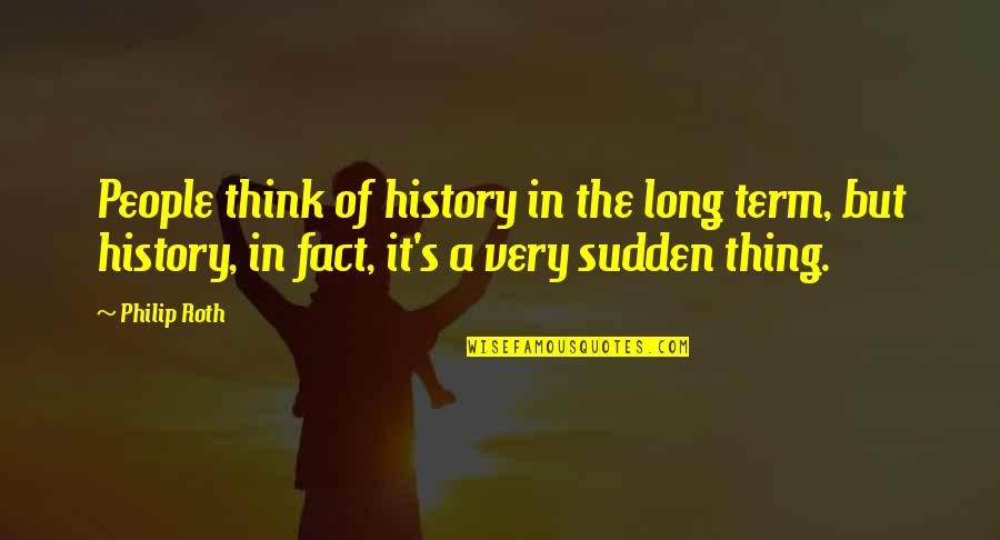 The Term Quotes By Philip Roth: People think of history in the long term,