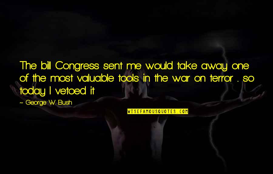 The Terror Of War Quotes By George W. Bush: The bill Congress sent me would take away