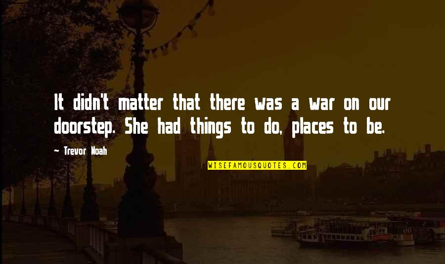 The Things That Matter Most Quotes By Trevor Noah: It didn't matter that there was a war