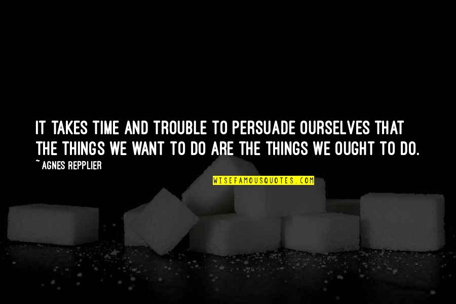 The Things We Do Quotes By Agnes Repplier: It takes time and trouble to persuade ourselves The Things We Do Quotes By Agnes Repplier: It takes time and trouble to persuade ourselves