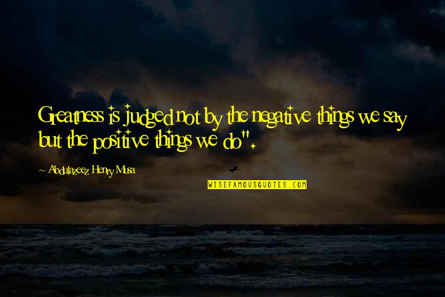 The Things We Say Quotes By Abdulazeez Henry Musa: Greatness is judged not by the negative things The Things We Say Quotes By Abdulazeez Henry Musa: Greatness is judged not by the negative things
