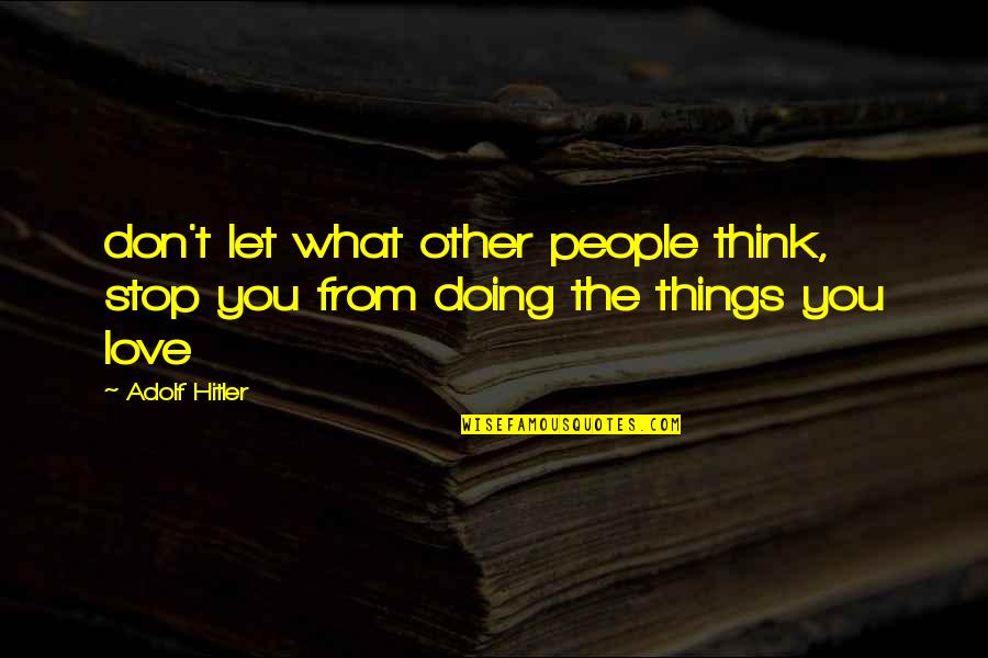 The Things You Love Quotes By Adolf Hitler: don't let what other people think, stop you