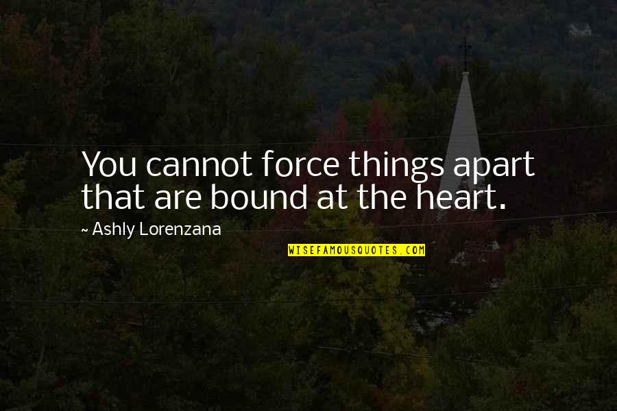 The Things You Love Quotes By Ashly Lorenzana: You cannot force things apart that are bound