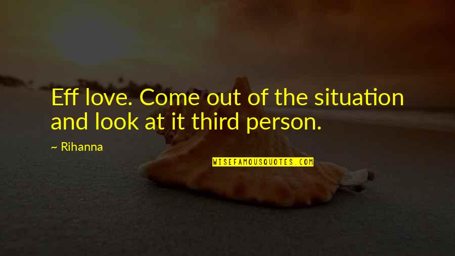 The Third Person Quotes By Rihanna: Eff love. Come out of the situation and