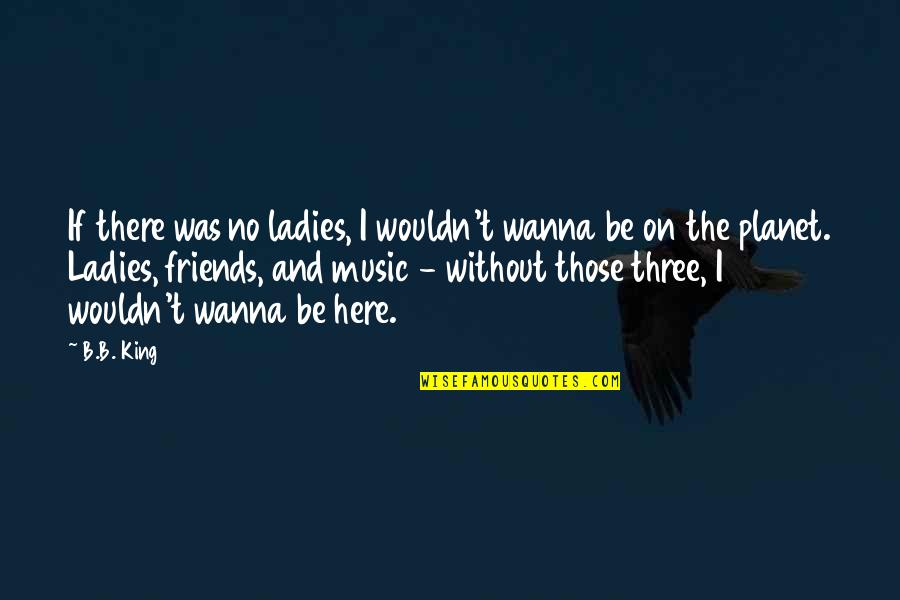 The Three Friends Quotes By B.B. King: If there was no ladies, I wouldn't wanna