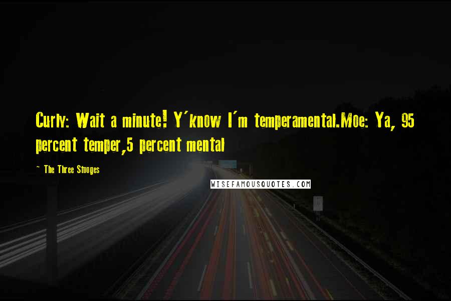 The Three Stooges quotes: Curly: Wait a minute! Y'know I'm temperamental.Moe: Ya, 95 percent temper,5 percent mental