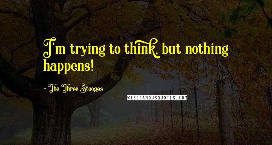 The Three Stooges quotes: I'm trying to think, but nothing happens! The Three Stooges quotes: I'm trying to think, but nothing happens!