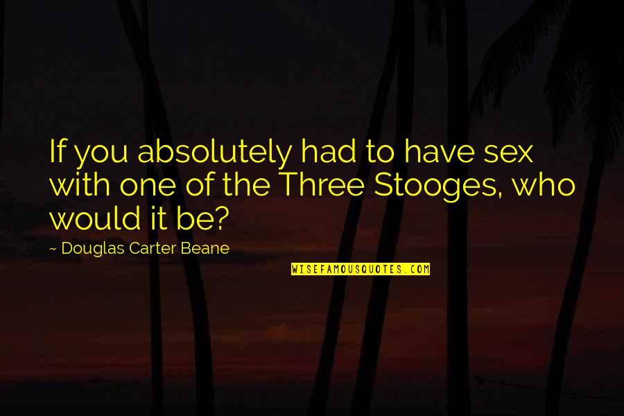 The Three Stooges Quotes By Douglas Carter Beane: If you absolutely had to have sex with The Three Stooges Quotes By Douglas Carter Beane: If you absolutely had to have sex with