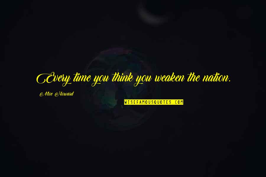 The Three Stooges Quotes By Moe Howard: Every time you think you weaken the nation. The Three Stooges Quotes By Moe Howard: Every time you think you weaken the nation.