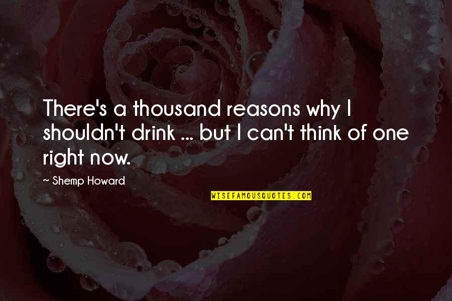 The Three Stooges Quotes By Shemp Howard: There's a thousand reasons why I shouldn't drink The Three Stooges Quotes By Shemp Howard: There's a thousand reasons why I shouldn't drink