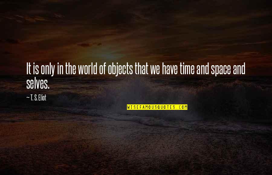 The Time We Have Quotes By T. S. Eliot: It is only in the world of objects