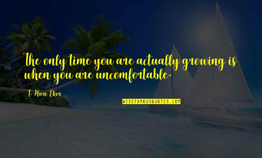 The Time When You Quotes By T. Harv Eker: The only time you are actually growing is