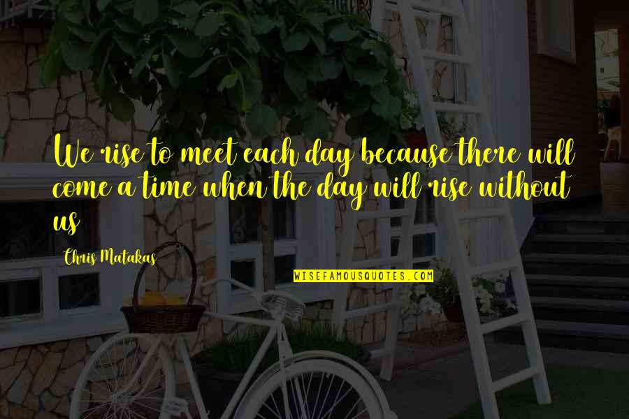 The Time Will Come Quotes By Chris Matakas: We rise to meet each day because there