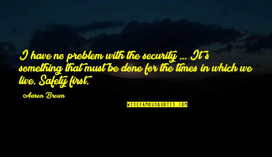 The Times We Live In Quotes By Aaron Brown: I have no problem with the security ...