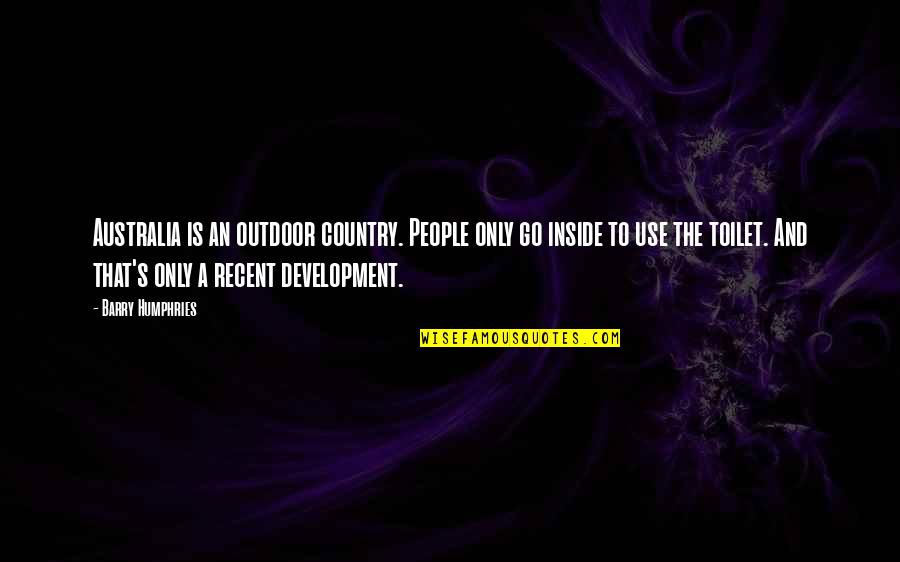 The Toilet Quotes By Barry Humphries: Australia is an outdoor country. People only go The Toilet Quotes By Barry Humphries: Australia is an outdoor country. People only go