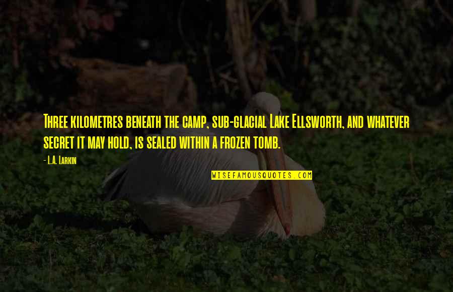 The Tomb Quotes By L.A. Larkin: Three kilometres beneath the camp, sub-glacial Lake Ellsworth, The Tomb Quotes By L.A. Larkin: Three kilometres beneath the camp, sub-glacial Lake Ellsworth,