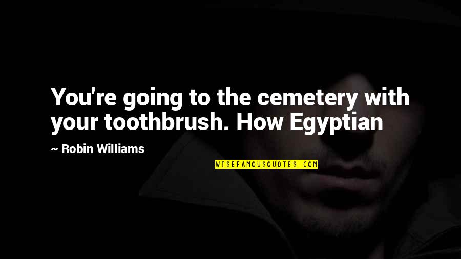 The Toothbrush Quotes By Robin Williams: You're going to the cemetery with your toothbrush.