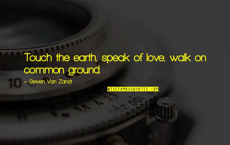 The Touch Of Love Quotes By Steven Van Zandt: Touch the earth, speak of love, walk on The Touch Of Love Quotes By Steven Van Zandt: Touch the earth, speak of love, walk on