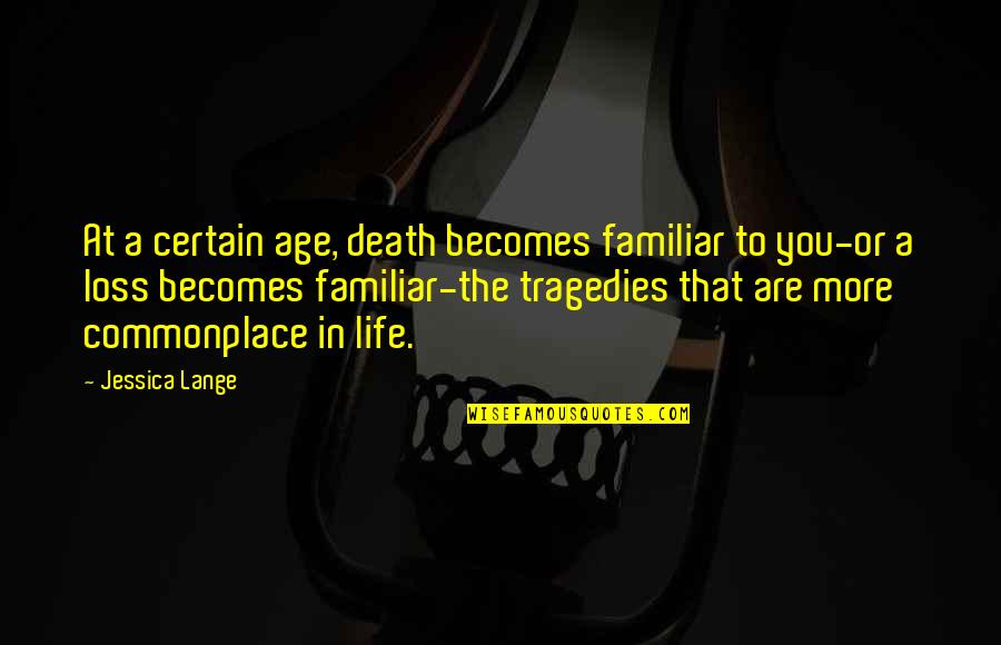 The Tragedies Of Life Quotes By Jessica Lange: At a certain age, death becomes familiar to The Tragedies Of Life Quotes By Jessica Lange: At a certain age, death becomes familiar to