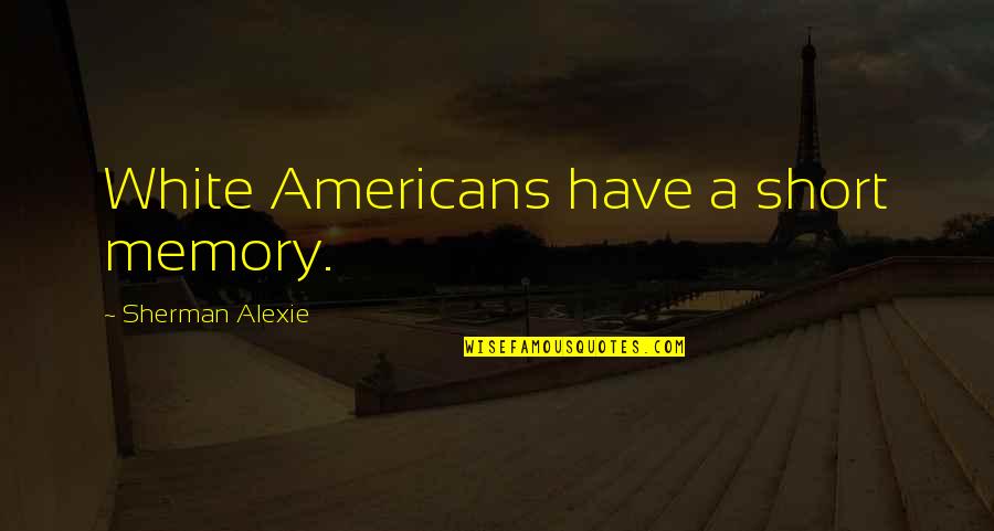 The Tragic Thrills Quotes By Sherman Alexie: White Americans have a short memory. The Tragic Thrills Quotes By Sherman Alexie: White Americans have a short memory.