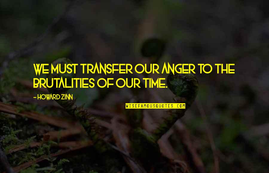 The Transfer Quotes By Howard Zinn: We must transfer our anger to the brutalities