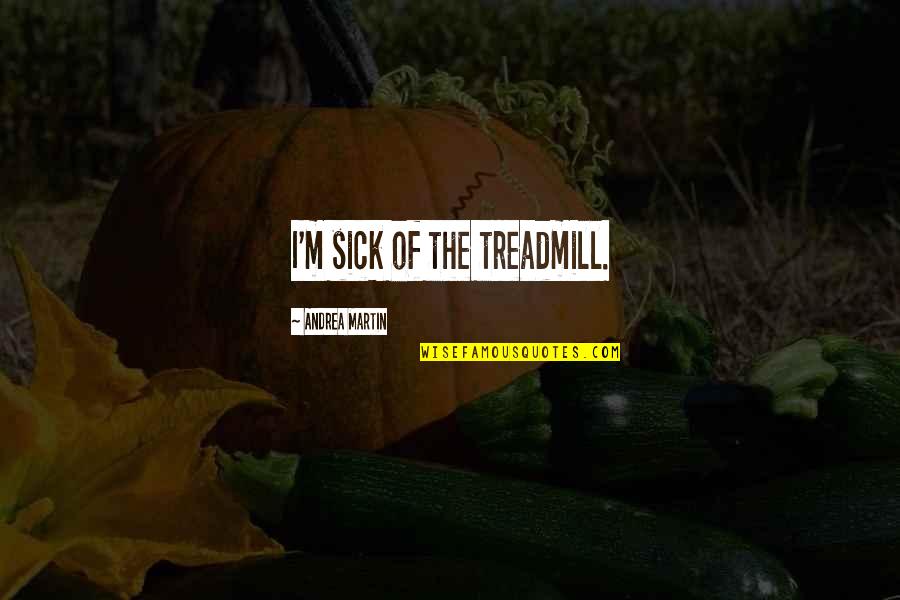 The Treadmill Quotes By Andrea Martin: I'm sick of the treadmill. The Treadmill Quotes By Andrea Martin: I'm sick of the treadmill.
