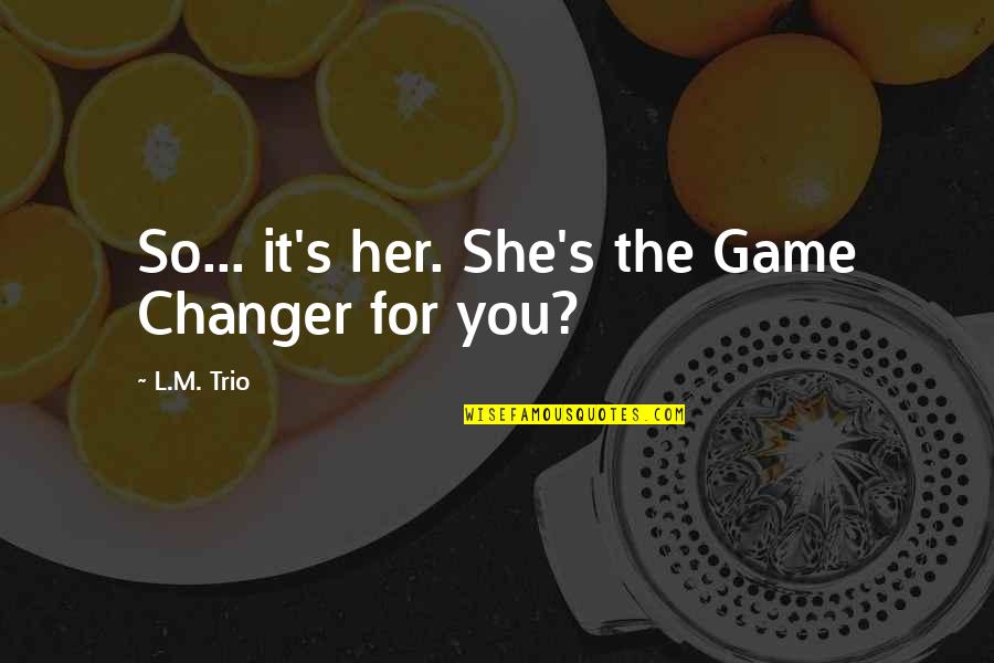 The Trio Quotes By L.M. Trio: So... it's her. She's the Game Changer for The Trio Quotes By L.M. Trio: So... it's her. She's the Game Changer for